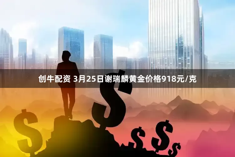 创牛配资 3月25日谢瑞麟黄金价格918元/克