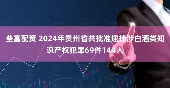 垒富配资 2024年贵州省共批准逮捕涉白酒类知识产权犯罪69件144人