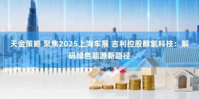 天金策略 聚焦2025上海车展 吉利控股醇氢科技：解码绿色能源新路径
