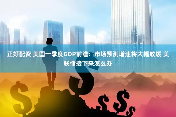 正好配资 美国一季度GDP前瞻：市场预测增速将大幅放缓 美联储接下来怎么办