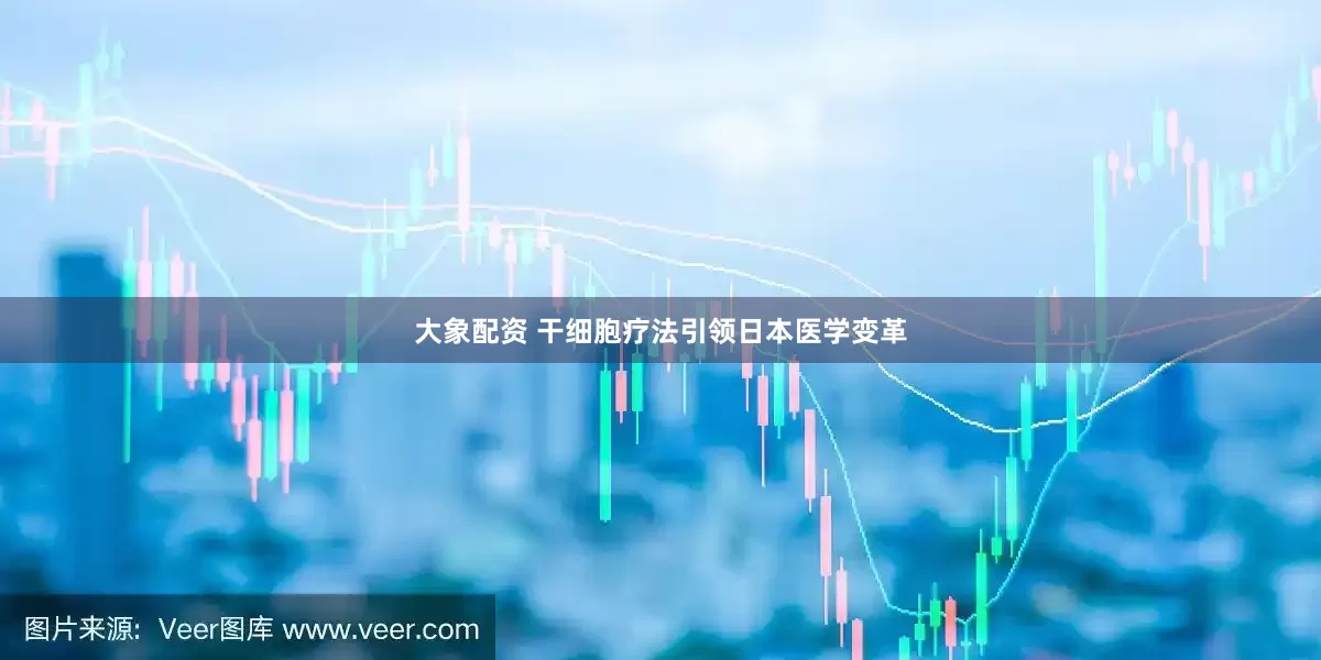大象配资 干细胞疗法引领日本医学变革