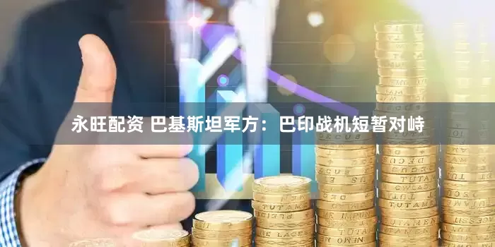 永旺配资 巴基斯坦军方：巴印战机短暂对峙