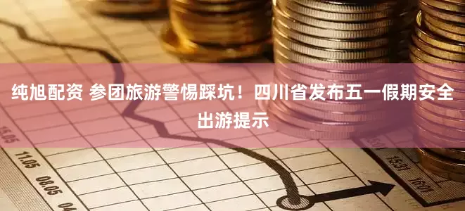 纯旭配资 参团旅游警惕踩坑！四川省发布五一假期安全出游提示