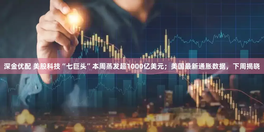 深金优配 美股科技“七巨头”本周蒸发超1000亿美元；美国最新通胀数据，下周揭晓