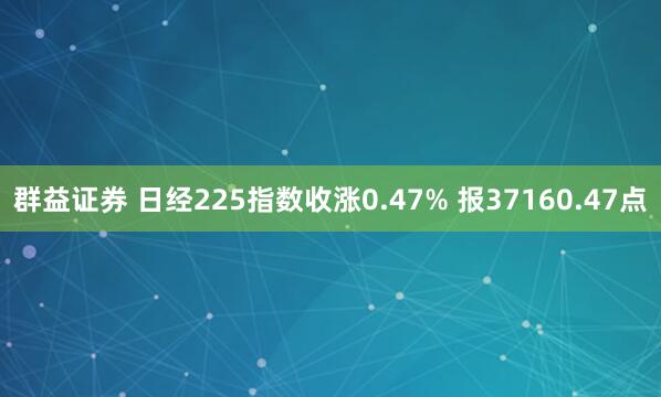 群益证券 日经225指数收涨0.47% 报37160.47点