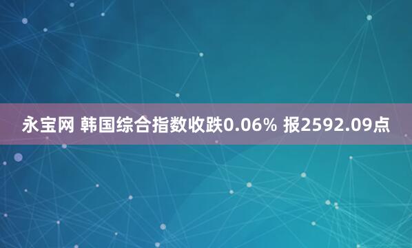 永宝网 韩国综合指数收跌0.06% 报2592.09点