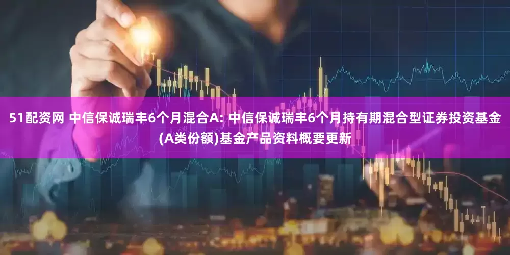 51配资网 中信保诚瑞丰6个月混合A: 中信保诚瑞丰6个月持有期混合型证券投资基金(A类份额)基金产品资料概要更新