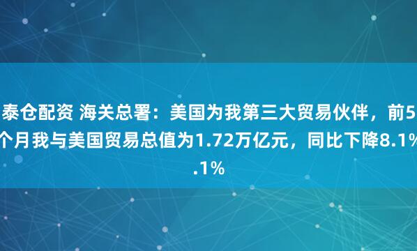 泰仓配资 海关总署：美国为我第三大贸易伙伴，前5个月我与美国贸易总值为1.72万亿元，同比下降8.1%