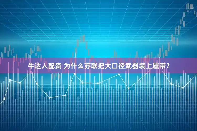 牛达人配资 为什么苏联把大口径武器装上履带？