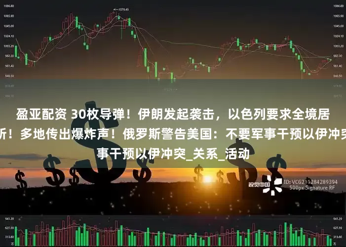 盈亚配资 30枚导弹！伊朗发起袭击，以色列要求全境居民进入避难所！多地传出爆炸声！俄罗斯警告美国：不要军事干预以伊冲突_关系_活动