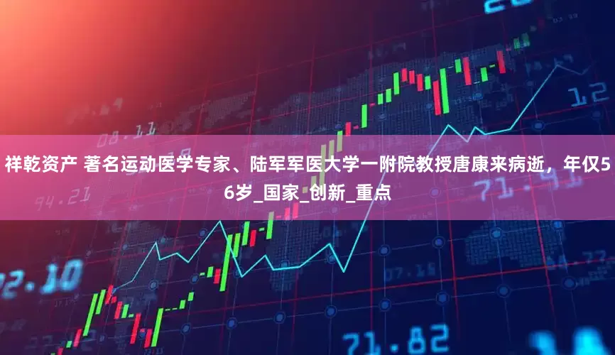祥乾资产 著名运动医学专家、陆军军医大学一附院教授唐康来病逝，年仅56岁_国家_创新_重点