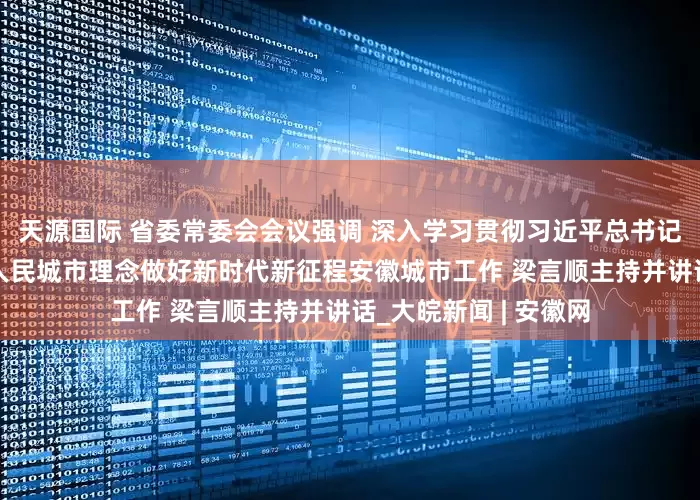 天源国际 省委常委会会议强调 深入学习贯彻习近平总书记重要讲话精神 践行人民城市理念做好新时代新征程安徽城市工作 梁言顺主持并讲话_大皖新闻 | 安徽网