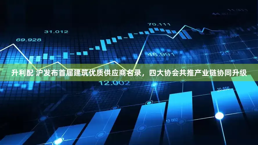 升利配 沪发布首届建筑优质供应商名录，四大协会共推产业链协同升级