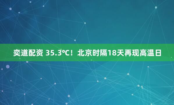 奕道配资 35.3℃！北京时隔18天再现高温日