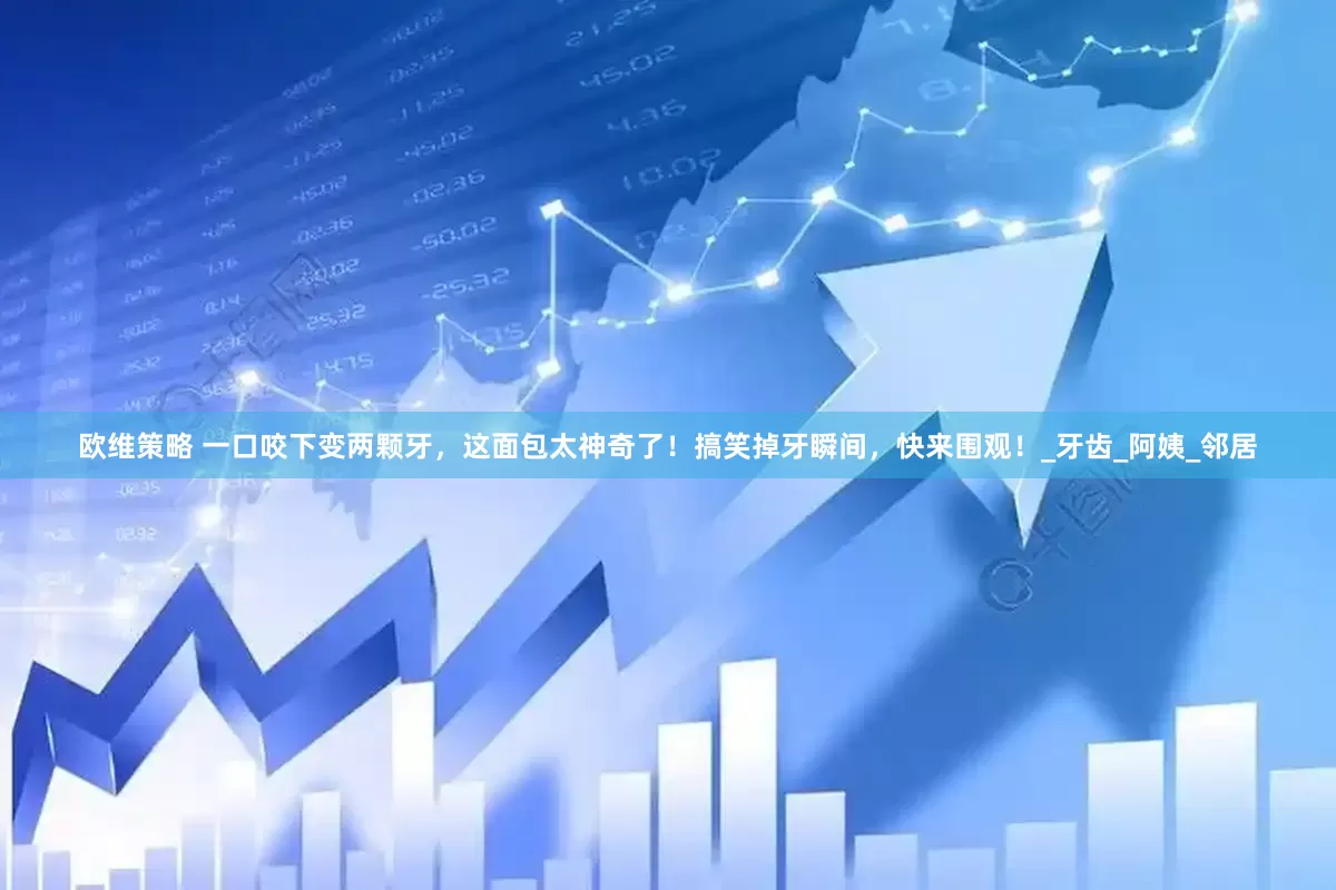 欧维策略 一口咬下变两颗牙，这面包太神奇了！搞笑掉牙瞬间，快来围观！_牙齿_阿姨_邻居