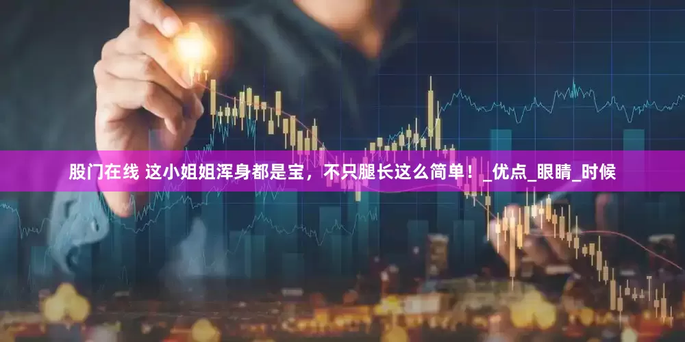 股门在线 这小姐姐浑身都是宝，不只腿长这么简单！_优点_眼睛_时候