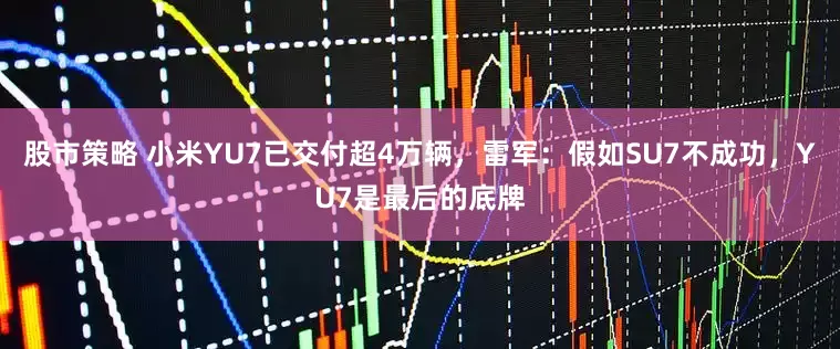 股市策略 小米YU7已交付超4万辆，雷军：假如SU7不成功，YU7是最后的底牌