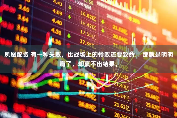 凤凰配资 有一种失败，比战场上的惨败还要致命。 那就是明明赢了，却赢不出结果。