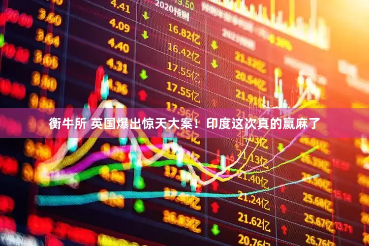 衡牛所 英国爆出惊天大案！印度这次真的赢麻了
