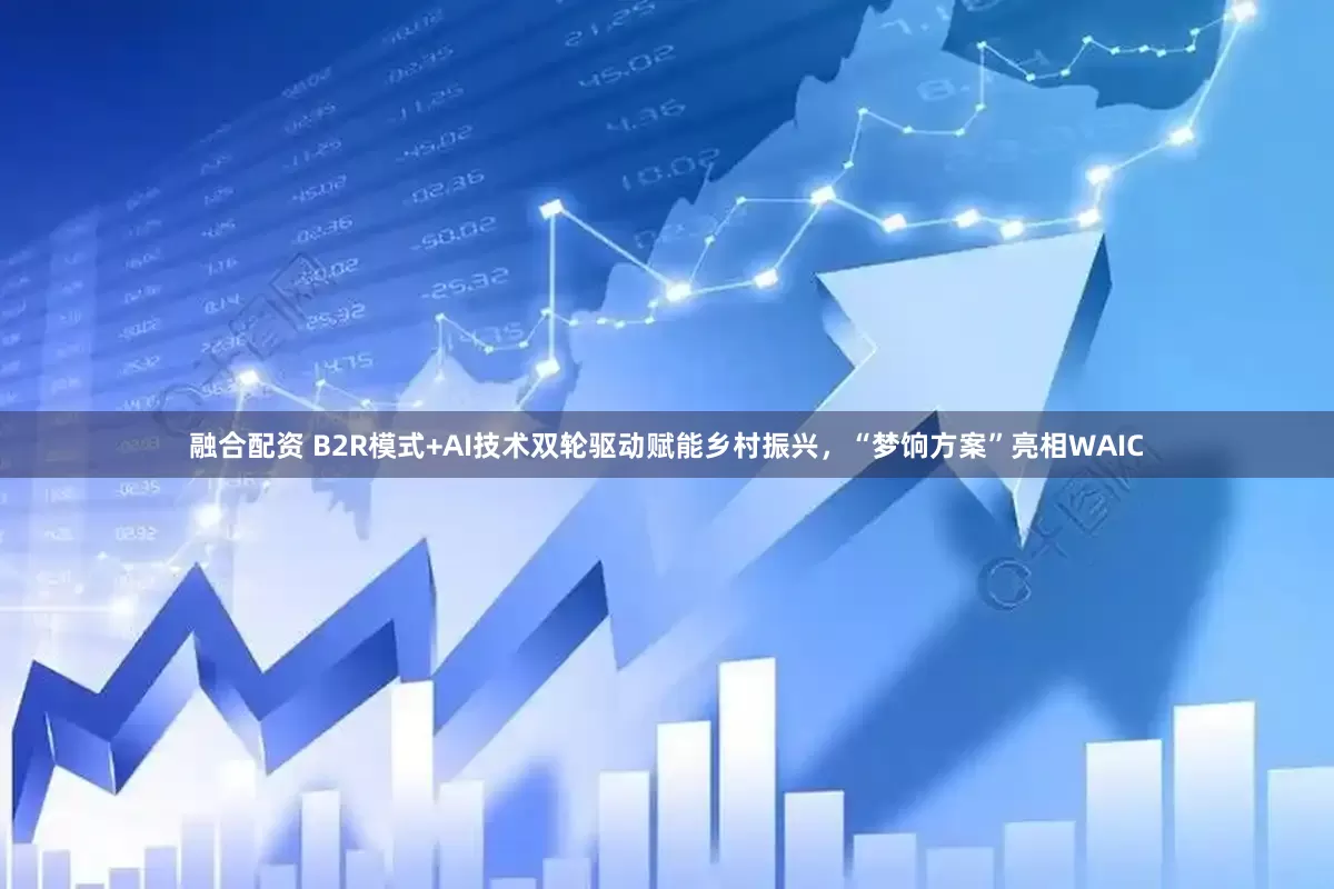 融合配资 B2R模式+AI技术双轮驱动赋能乡村振兴，“梦饷方案”亮相WAIC