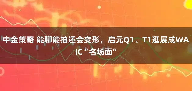 中金策略 能聊能拍还会变形，启元Q1、T1逛展成WAIC“名场面”