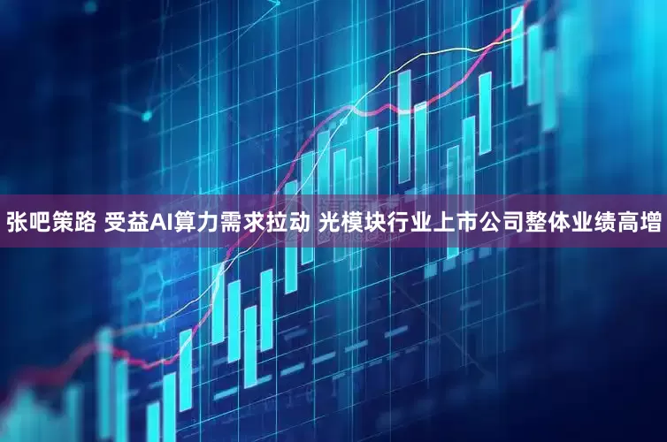 张吧策路 受益AI算力需求拉动 光模块行业上市公司整体业绩高增