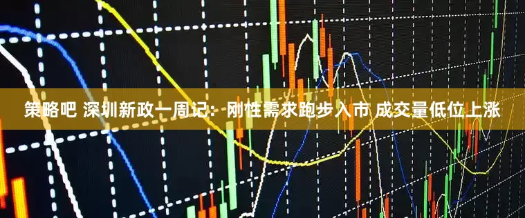 策略吧 深圳新政一周记：刚性需求跑步入市 成交量低位上涨