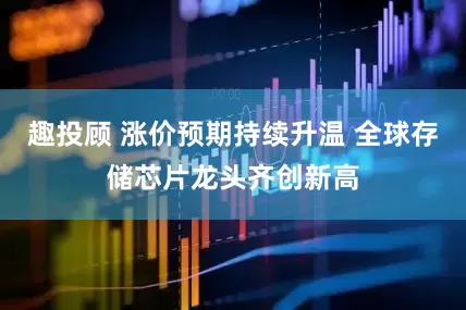 趣投顾 涨价预期持续升温 全球存储芯片龙头齐创新高